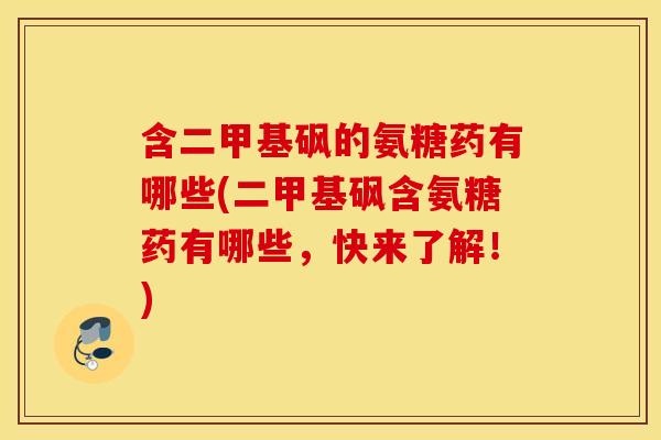 含二甲基砜的氨糖药有哪些(二甲基砜含氨糖药有哪些，快来了解！)