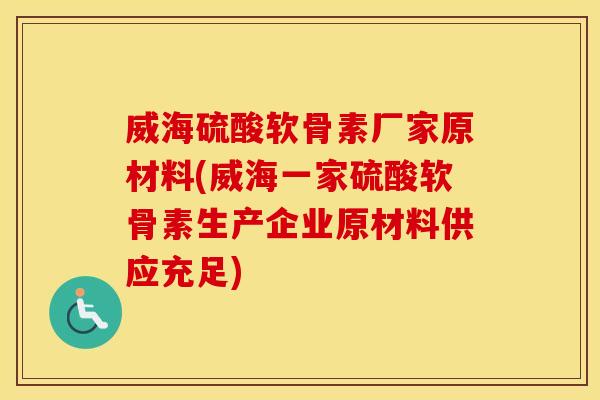 威海硫酸软骨素厂家原材料(威海一家硫酸软骨素生产企业原材料供应充足)