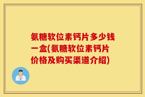氨糖软位素钙片多少钱一盒(氨糖软位素钙片价格及购买渠道介绍)