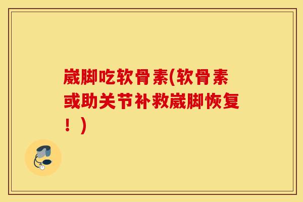崴脚吃软骨素(软骨素或助关节补救崴脚恢复!) 崴脚吃软骨素(软骨素或助关节补救崴脚恢复!)