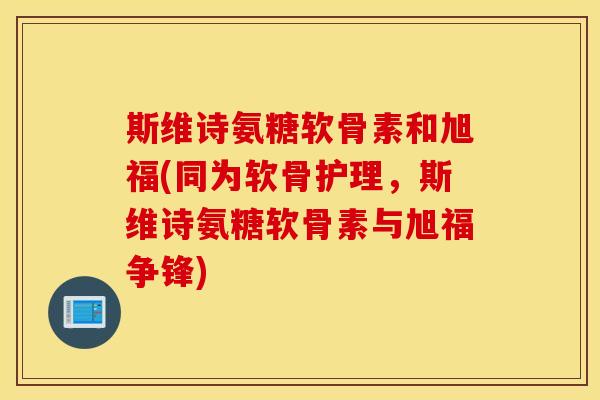 斯维诗氨糖软骨素和旭福(同为软骨护理,斯维诗氨糖软骨素与旭福争锋) 斯维诗氨糖软骨素和旭福(同为软骨护理,斯维诗氨糖软骨素与旭福争锋)