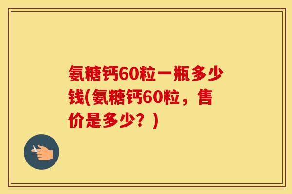 氨糖钙60粒一瓶多少钱(氨糖钙60粒，售价是多少？)