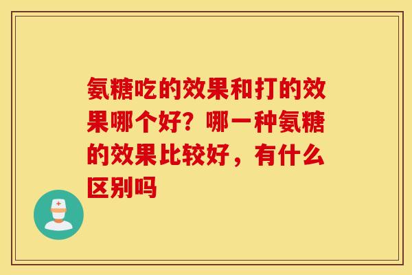氨糖吃的效果和打的效果哪个好？哪一种氨糖的效果比较好，有什么区别吗