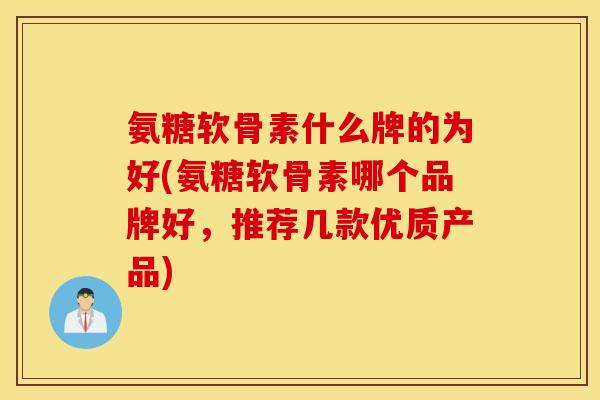 氨糖软骨素什么牌的为好(氨糖软骨素哪个品牌好,推荐几款优质产品) 氨糖软骨素什么牌的为好(氨糖软骨素哪个品牌好,推荐几款优质产品)