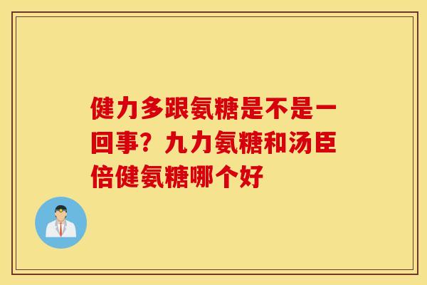 健力多跟氨糖是不是一回事?九力氨糖和汤臣倍健氨糖哪个好 健力多跟氨糖是不是一回事?九力氨糖和汤臣倍健氨糖哪个好