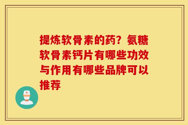 提炼软骨素的药？氨糖软骨素钙片有哪些功效与作用有哪些品牌可以推荐