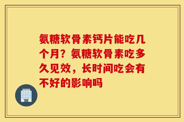 氨糖软骨素钙片能吃几个月？氨糖软骨素吃多久见效，长时间吃会有不好的影响吗