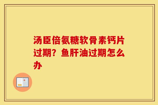 汤臣倍氨糖软骨素钙片过期?鱼油过期怎么办 汤臣倍氨糖软骨素钙片过期?鱼油过期怎么办