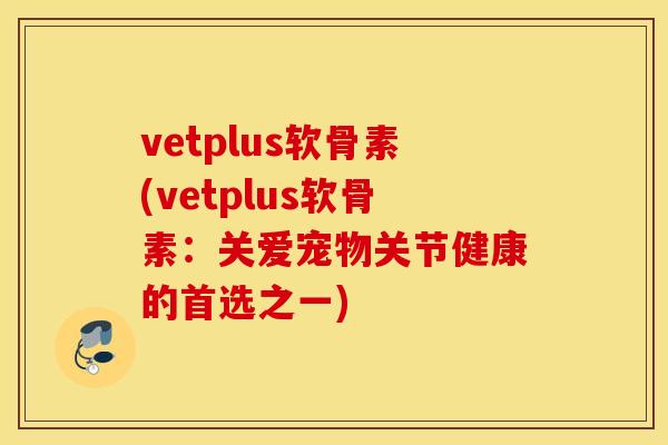vetplus软骨素(vetplus软骨素：关爱宠物关节健康的首选之一)