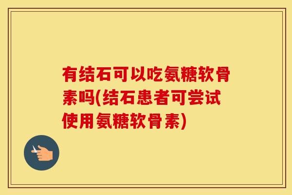 有结石可以吃氨糖软骨素吗(结石患者可尝试使用氨糖软骨素) 有结石可以吃氨糖软骨素吗(结石患者可尝试使用氨糖软骨素)