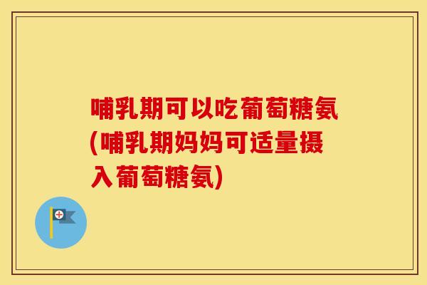 哺乳期可以吃葡萄糖氨(哺乳期妈妈可适量摄入葡萄糖氨)