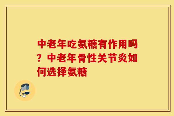 中老年吃氨糖有作用吗?中老年骨性如何选择氨糖 中老年吃氨糖有作用吗?中老年骨性如何选择氨糖