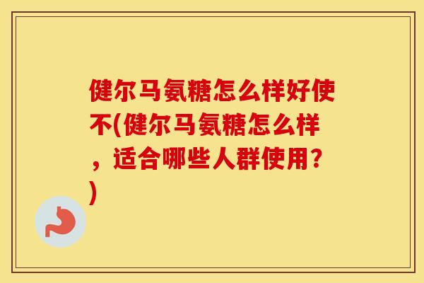 健尔马氨糖怎么样好使不(健尔马氨糖怎么样,适合哪些人群使用?) 健尔马氨糖怎么样好使不(健尔马氨糖怎么样,适合哪些人群使用?)
