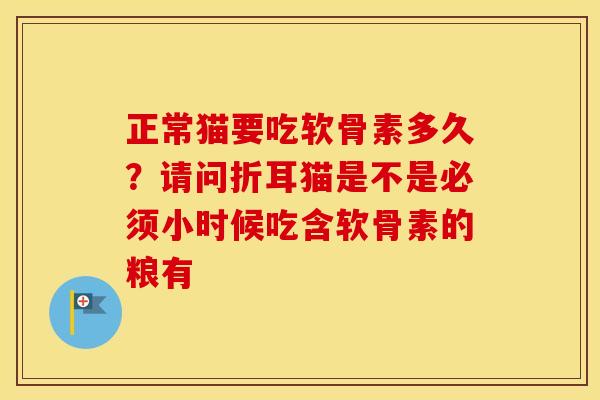 正常猫要吃软骨素多久？请问折耳猫是不是必须小时候吃含软骨素的粮有
