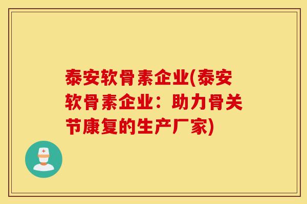 泰安软骨素企业(泰安软骨素企业:助力骨关节康复的生产厂家) 泰安软骨素企业(泰安软骨素企业:助力骨关节康复的生产厂家)