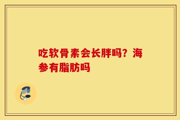 吃软骨素会长胖吗？海参有脂肪吗