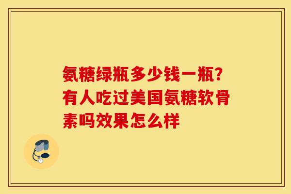 氨糖绿瓶多少钱一瓶?有人吃过美国氨糖软骨素吗效果怎么样 氨糖绿瓶多少钱一瓶?有人吃过美国氨糖软骨素吗效果怎么样