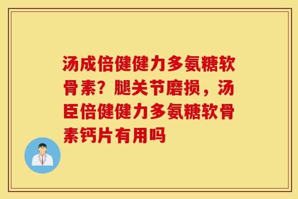 汤成倍健健力多氨糖软骨素?腿关节磨损,汤臣倍健健力多氨糖软骨素钙片有用吗 汤成倍健健力多氨糖软骨素?腿关节磨损,汤臣倍健健力多氨糖软骨素钙片有用吗