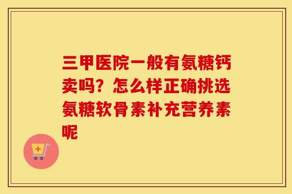 三甲医院一般有氨糖钙卖吗？怎么样正确挑选氨糖软骨素补充营养素呢