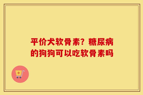 平价犬软骨素?的狗狗可以吃软骨素吗 平价犬软骨素?的狗狗可以吃软骨素吗