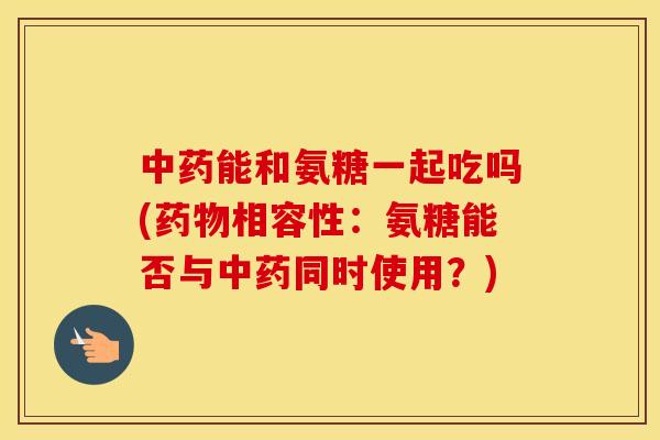 能和氨糖一起吃吗(相容性:氨糖能否与同时使用?) 能和氨糖一起吃吗(相容性:氨糖能否与同时使用?)