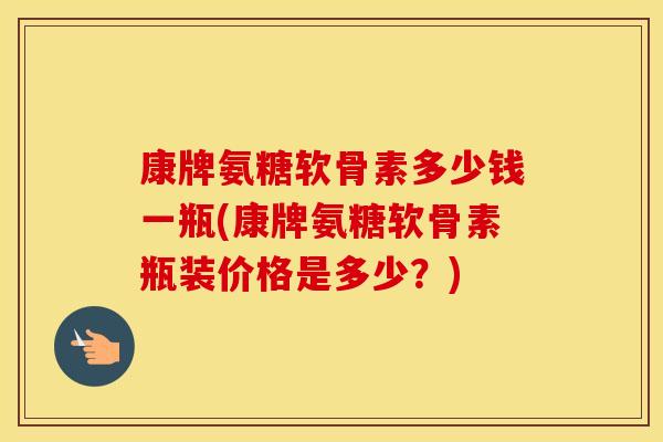 康牌氨糖软骨素多少钱一瓶(康牌氨糖软骨素瓶装价格是多少?) 康牌氨糖软骨素多少钱一瓶(康牌氨糖软骨素瓶装价格是多少?)