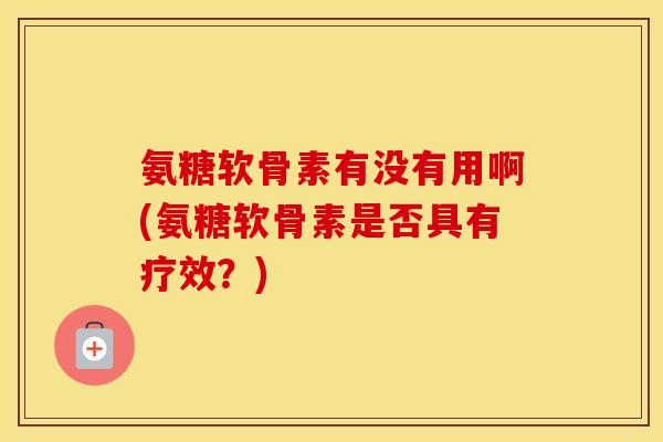氨糖软骨素有没有用啊(氨糖软骨素是否具有疗效?) 氨糖软骨素有没有用啊(氨糖软骨素是否具有疗效?)