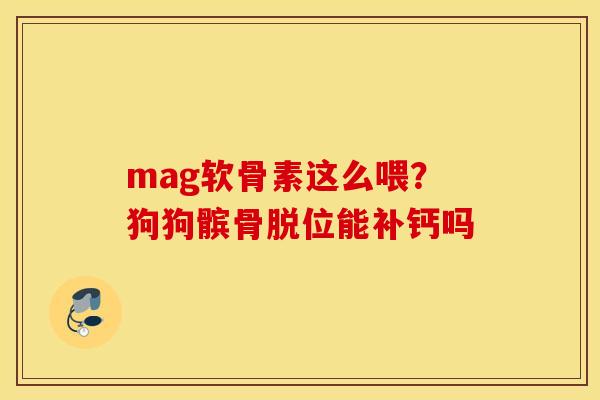 mag软骨素这么喂?狗狗髌骨脱位能补钙吗 mag软骨素这么喂?狗狗髌骨脱位能补钙吗