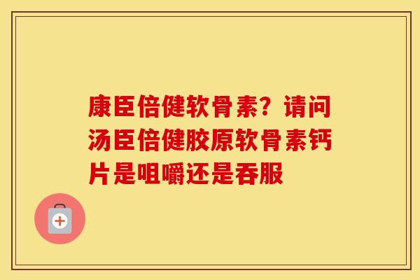 康臣倍健软骨素？请问汤臣倍健胶原软骨素钙片是咀嚼还是吞服