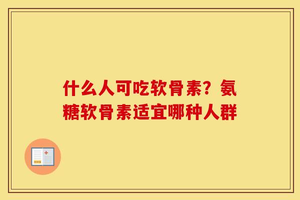 什么人可吃软骨素?氨糖软骨素适宜哪种人群 什么人可吃软骨素?氨糖软骨素适宜哪种人群