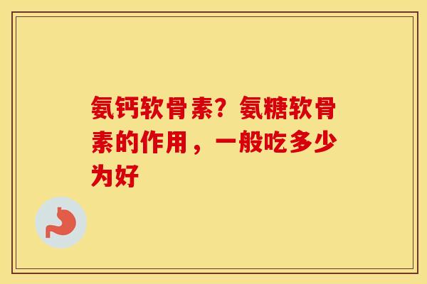 氨钙软骨素?氨糖软骨素的作用,一般吃多少为好 氨钙软骨素?氨糖软骨素的作用,一般吃多少为好