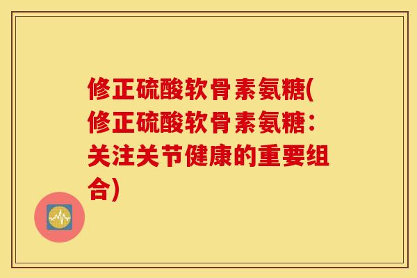 修正硫酸软骨素氨糖(修正硫酸软骨素氨糖：关注关节健康的重要组合)