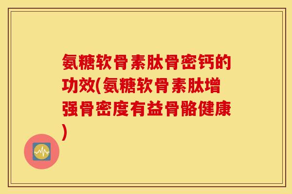 氨糖软骨素肽骨密钙的功效(氨糖软骨素肽增强骨密度有益骨骼健康)
