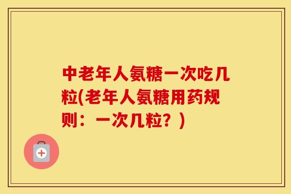 中老年人氨糖一次吃几粒(老年人氨糖用药规则:一次几粒?) 中老年人氨糖一次吃几粒(老年人氨糖用药规则:一次几粒?)