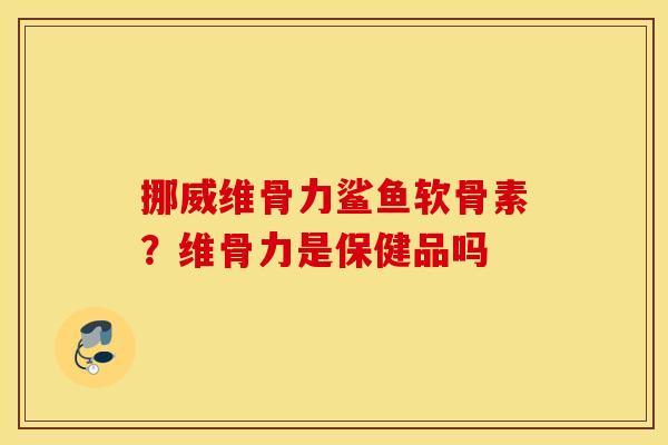 挪威维骨力鲨鱼软骨素?维骨力是保健品吗 挪威维骨力鲨鱼软骨素?维骨力是保健品吗