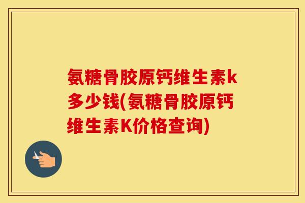 氨糖骨胶原钙维生素k多少钱(氨糖骨胶原钙维生素K价格查询)