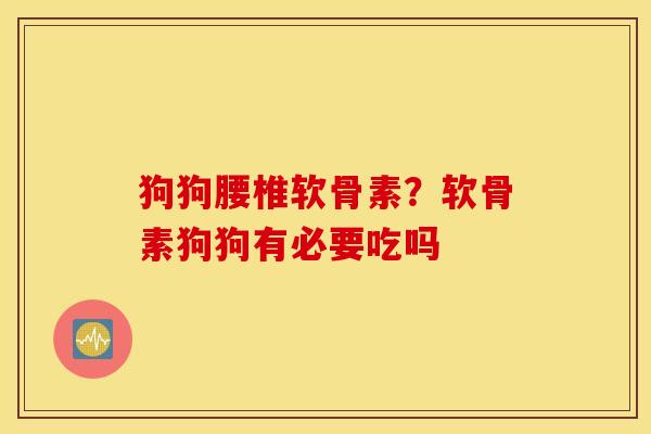 狗狗腰椎软骨素？软骨素狗狗有必要吃吗