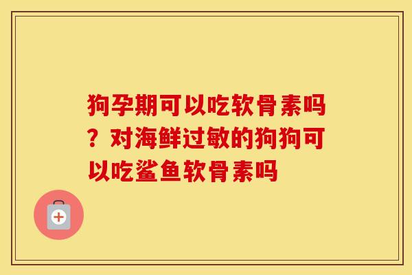 狗孕期可以吃软骨素吗?对海鲜的狗狗可以吃鲨鱼软骨素吗 狗孕期可以吃软骨素吗?对海鲜的狗狗可以吃鲨鱼软骨素吗
