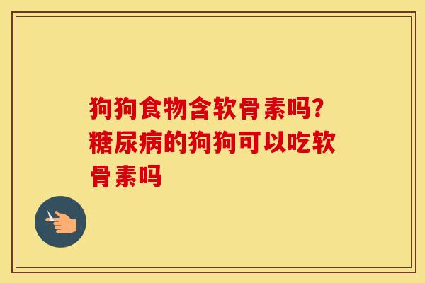 狗狗食物含软骨素吗？的狗狗可以吃软骨素吗