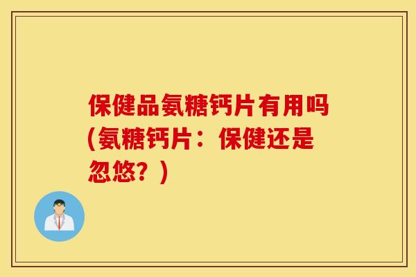 保健品氨糖钙片有用吗(氨糖钙片：保健还是忽悠？)