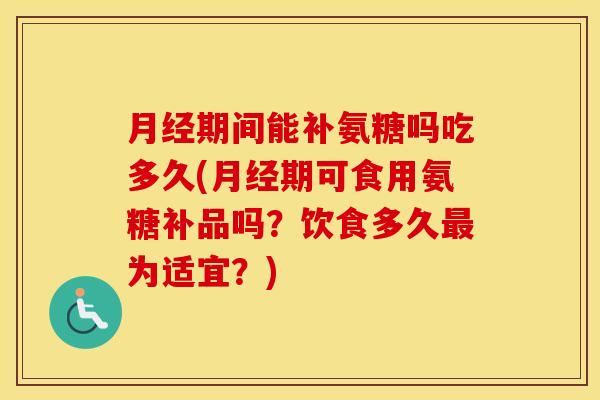 期间能补氨糖吗吃多久(期可食用氨糖补品吗？饮食多久为适宜？)