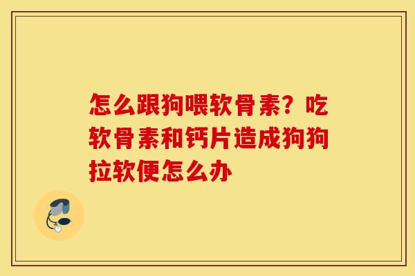 怎么跟狗喂软骨素？吃软骨素和钙片造成狗狗拉软便怎么办