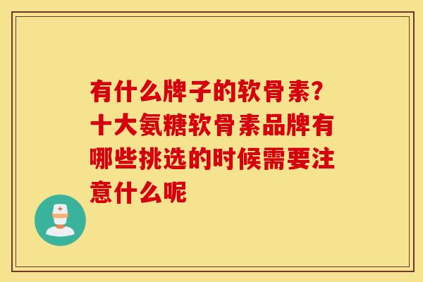 有什么牌子的软骨素？十大氨糖软骨素品牌有哪些挑选的时候需要注意什么呢