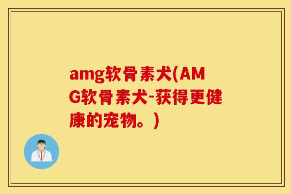 amg软骨素犬(AMG软骨素犬-获得更健康的宠物。) amg软骨素犬(AMG软骨素犬-获得更健康的宠物。)