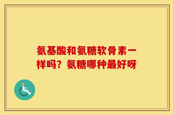 氨基酸和氨糖软骨素一样吗?氨糖哪种好呀 氨基酸和氨糖软骨素一样吗?氨糖哪种好呀