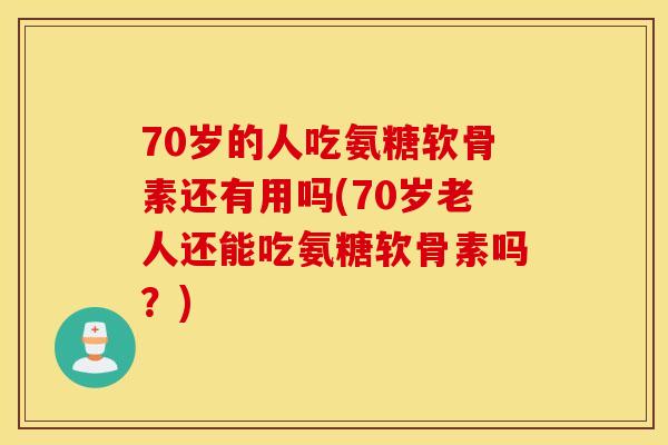 70岁的人吃氨糖软骨素还有用吗(70岁老人还能吃氨糖软骨素吗?) 70岁的人吃氨糖软骨素还有用吗(70岁老人还能吃氨糖软骨素吗?)