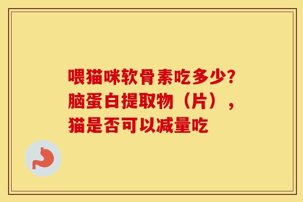 喂猫咪软骨素吃多少?脑蛋白提取物(片),猫是否可以减量吃 喂猫咪软骨素吃多少?脑蛋白提取物(片),猫是否可以减量吃