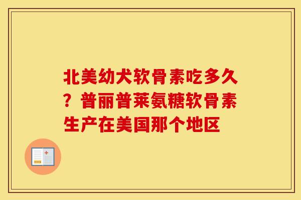 北美幼犬软骨素吃多久?普丽普莱氨糖软骨素生产在美国那个地区 北美幼犬软骨素吃多久?普丽普莱氨糖软骨素生产在美国那个地区