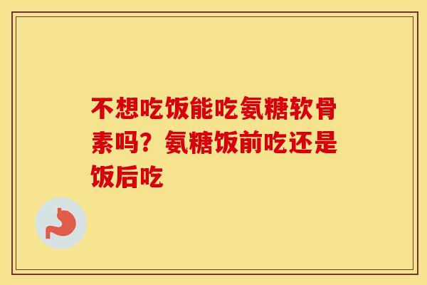 不想吃饭能吃氨糖软骨素吗?氨糖饭前吃还是饭后吃 不想吃饭能吃氨糖软骨素吗?氨糖饭前吃还是饭后吃