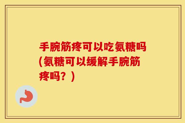 手腕筋疼可以吃氨糖吗(氨糖可以缓解手腕筋疼吗?) 手腕筋疼可以吃氨糖吗(氨糖可以缓解手腕筋疼吗?)